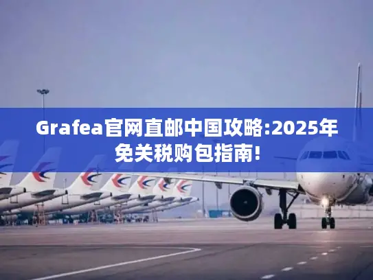 Grafea官网直邮中国攻略:2025年免关税购包指南!