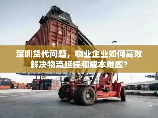 深圳货代问题，物业企业如何高效解决物流延误和成本难题？