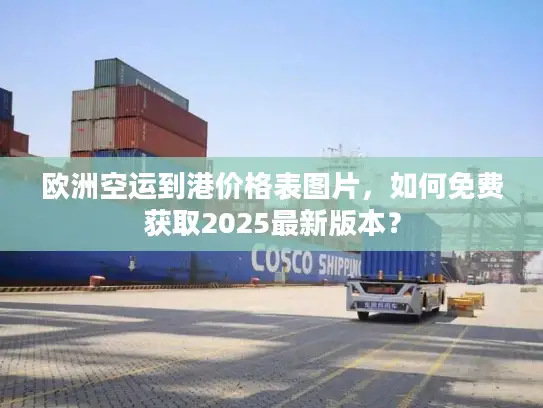 欧洲空运到港价格表图片，如何免费获取2025最新版本？