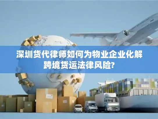 深圳货代律师如何为物业企业化解跨境货运法律风险?
