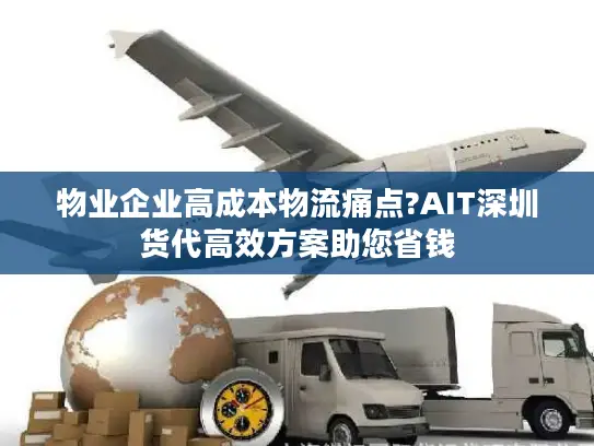 物业企业高成本物流痛点?AIT深圳货代高效方案助您省钱