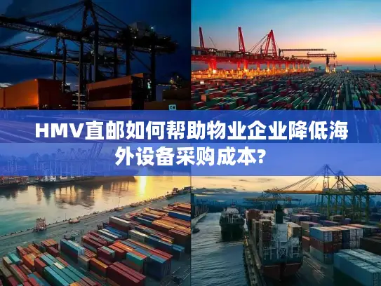 HMV直邮如何帮助物业企业降低海外设备采购成本? HMV直邮如何帮助物业企业降低海外设备采购成本?