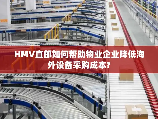 HMV直邮如何帮助物业企业降低海外设备采购成本?