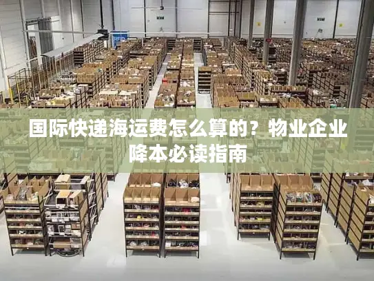 国际快递海运费怎么算的？物业企业降本必读指南
