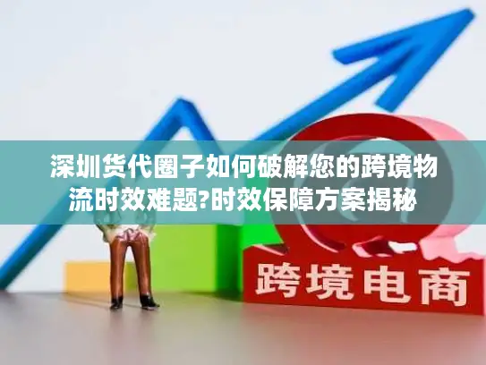 深圳货代圈子如何破解您的跨境物流时效难题?时效保障方案揭秘
