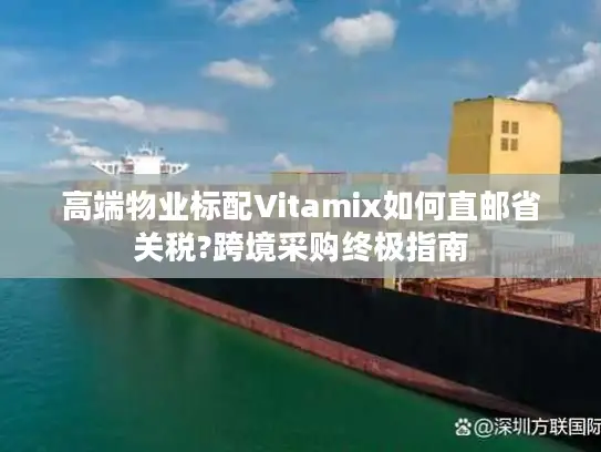 高端物业标配Vitamix如何直邮省关税?跨境采购终极指南