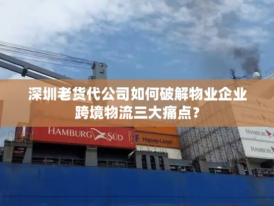 深圳老货代公司如何破解物业企业跨境物流三大痛点？