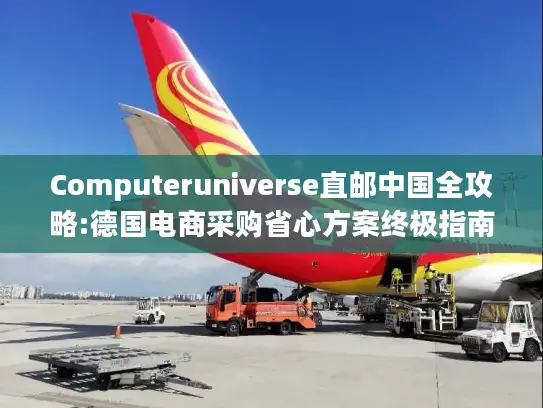 Computeruniverse直邮中国全攻略:德国电商采购省心方案终极指南