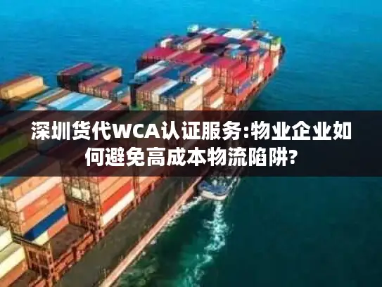深圳货代WCA认证服务:物业企业如何避免高成本物流陷阱?