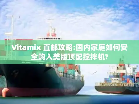 Vitamix 直邮攻略:国内家庭如何安全购入美版顶配搅拌机?