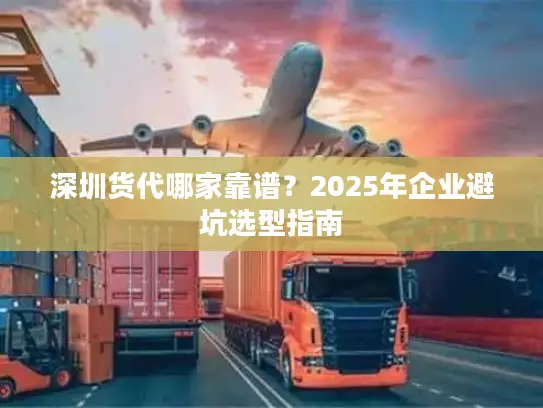 深圳货代哪家靠谱？2025年企业避坑选型指南