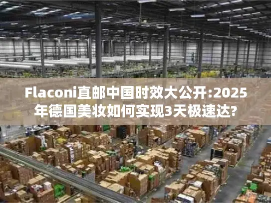 Flaconi直邮中国时效大公开:2025年德国美妆如何实现3天极速达?