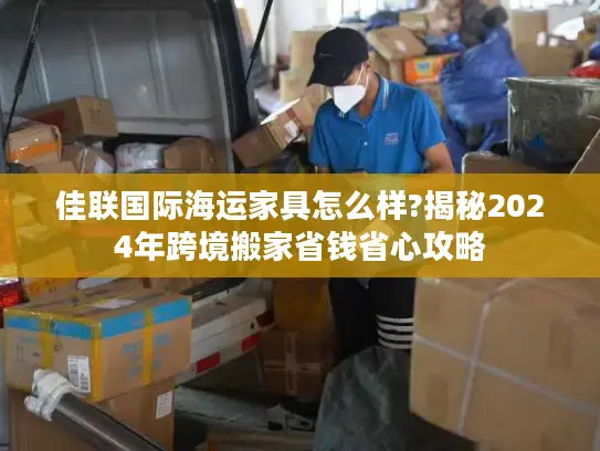 佳联国际海运家具怎么样?揭秘2024年跨境搬家省钱省心攻略