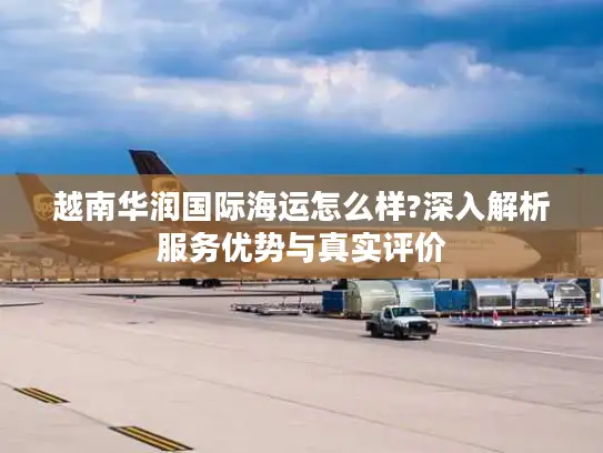 越南华润国际海运怎么样?深入解析服务优势与真实评价