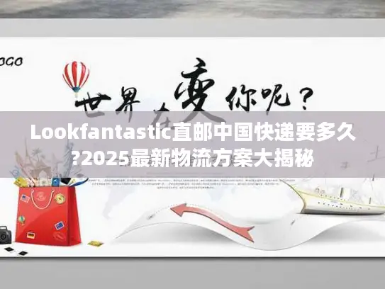 Lookfantastic直邮中国快递要多久?2025最新物流方案大揭秘