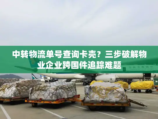 中转物流单号查询卡壳？三步破解物业企业跨国件追踪难题