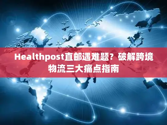 Healthpost直邮遇难题？破解跨境物流三大痛点指南
