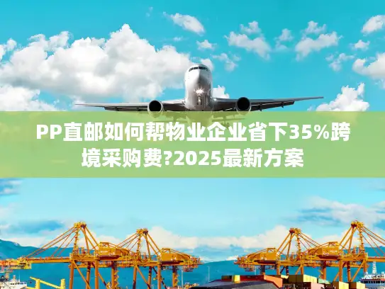 PP直邮如何帮物业企业省下35%跨境采购费?2025最新方案