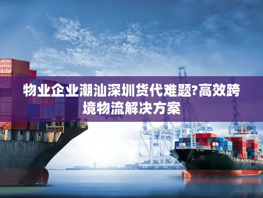 物业企业潮汕深圳货代难题?高效跨境物流解决方案