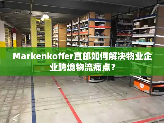 Markenkoffer直邮如何解决物业企业跨境物流痛点？