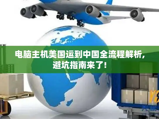 电脑主机美国运到中国全流程解析,避坑指南来了!