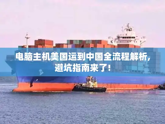 电脑主机美国运到中国全流程解析,避坑指南来了!