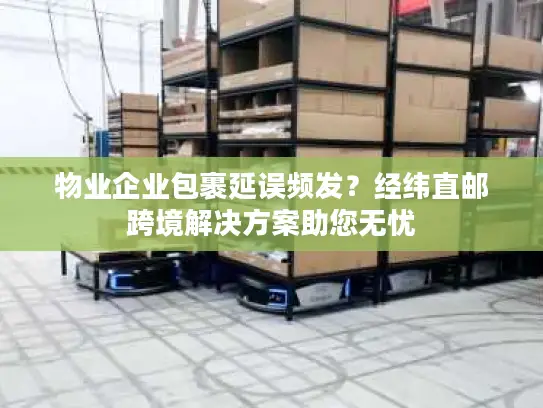 物业企业包裹延误频发？经纬直邮跨境解决方案助您无忧