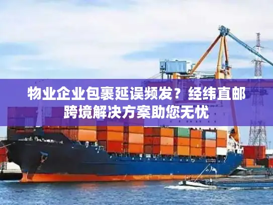 物业企业包裹延误频发？经纬直邮跨境解决方案助您无忧