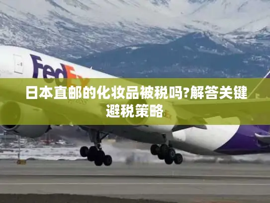 日本直邮的化妆品被税吗?解答关键避税策略