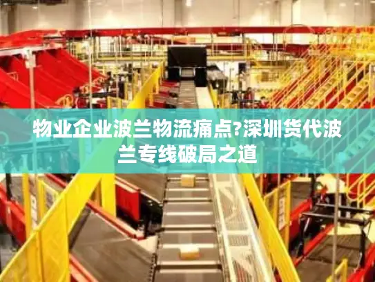 物业企业波兰物流痛点?深圳货代波兰专线破局之道