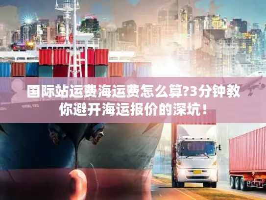 国际站运费海运费怎么算?3分钟教你避开海运报价的深坑！