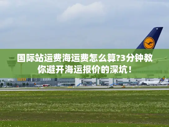 国际站运费海运费怎么算?3分钟教你避开海运报价的深坑！