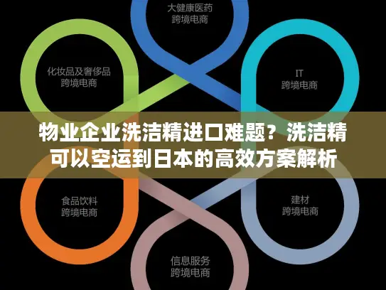 物业企业洗洁精进口难题？洗洁精可以空运到日本的高效方案解析