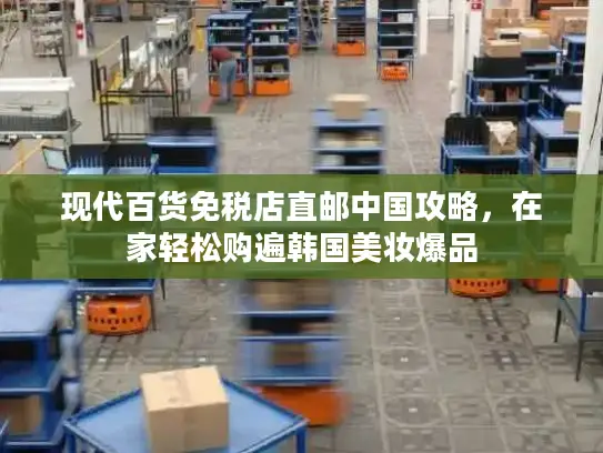 现代百货免税店直邮中国攻略，在家轻松购遍韩国美妆爆品