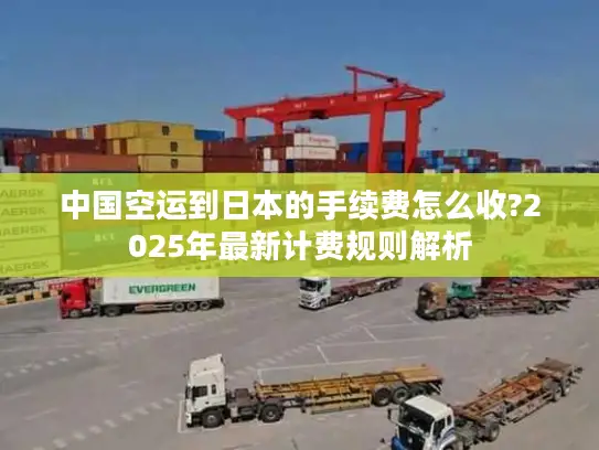 中国空运到日本的手续费怎么收?2025年最新计费规则解析