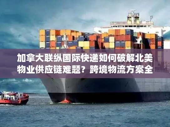 加拿大联纵国际快递如何破解北美物业供应链难题？跨境物流方案全解析