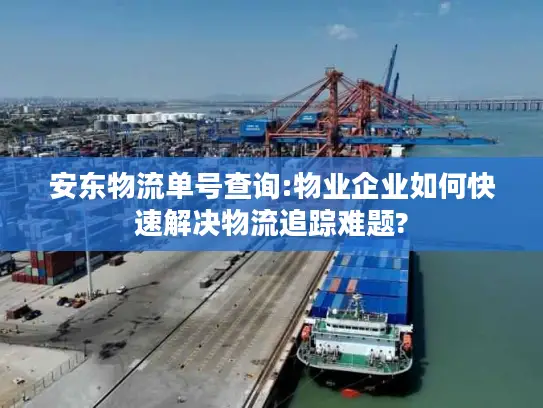 安东物流单号查询:物业企业如何快速解决物流追踪难题?