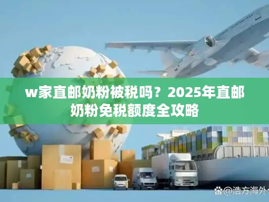 w家直邮奶粉被税吗？2025年直邮奶粉免税额度全攻略