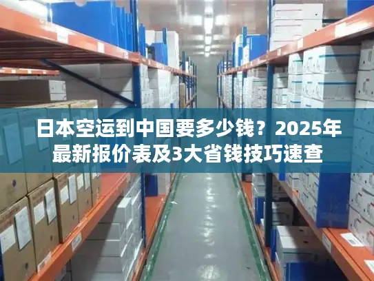 日本空运到中国要多少钱？2025年最新报价表及3大省钱技巧速查