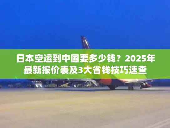 日本空运到中国要多少钱？2025年最新报价表及3大省钱技巧速查