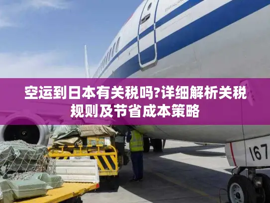 空运到日本有关税吗?详细解析关税规则及节省成本策略