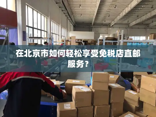 在北京市如何轻松享受免税店直邮服务？