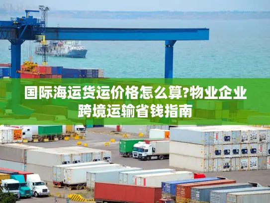国际海运货运价格怎么算?物业企业跨境运输省钱指南