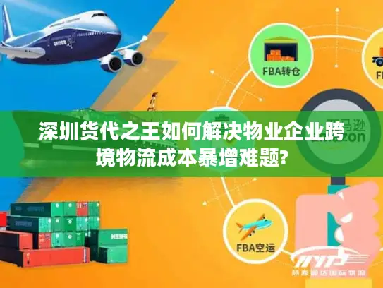 深圳货代之王如何解决物业企业跨境物流成本暴增难题?