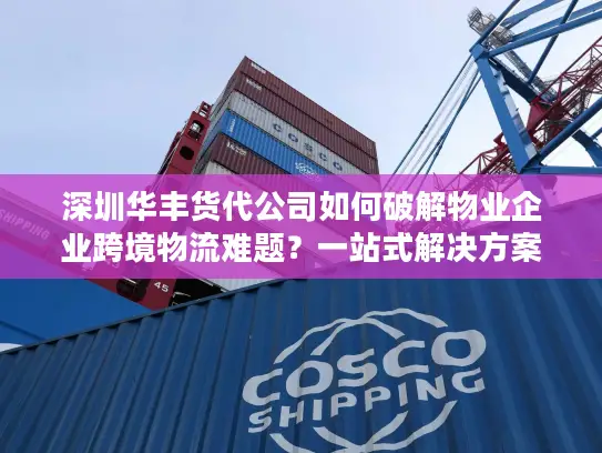 深圳华丰货代公司如何破解物业企业跨境物流难题？一站式解决方案详解