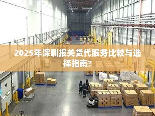 2025年深圳报关货代服务比较与选择指南?