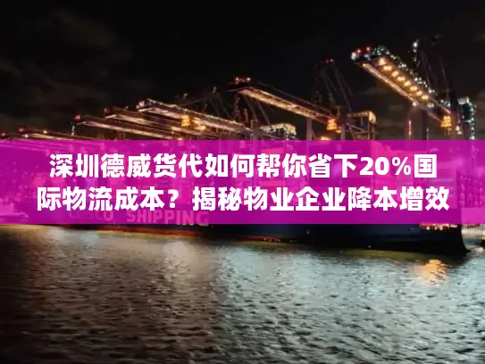 深圳德威货代如何帮你省下20%国际物流成本？揭秘物业企业降本增效新策略