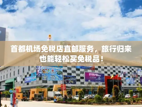 首都机场免税店直邮服务，旅行归来也能轻松买免税品！