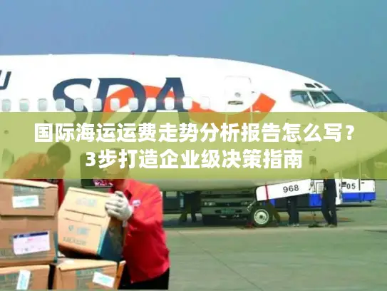 国际海运运费走势分析报告怎么写？3步打造企业级决策指南