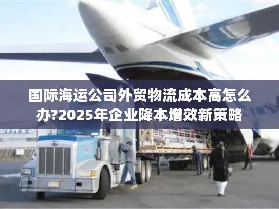 国际海运公司外贸物流成本高怎么办?2025年企业降本增效新策略